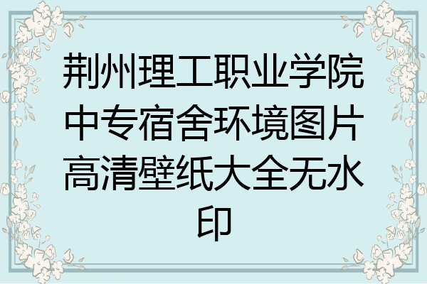荆州理工职业学院中专宿舍环境图片高清壁纸大全无水印
