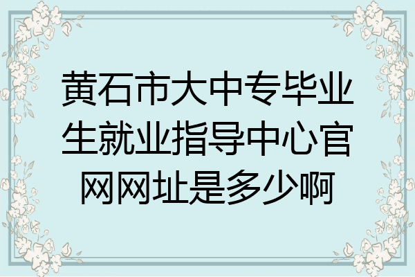 黄石市大中专毕业生就业指导中心官网网址是多少啊