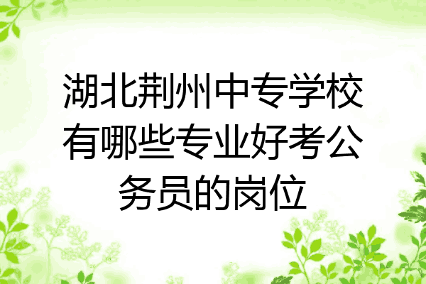 湖北荆州中专学校有哪些专业好考公务员的岗位