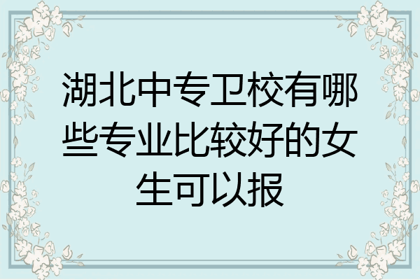湖北中专卫校有哪些专业比较好的女生可以报