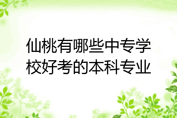 仙桃有哪些中专学校好考的本科专业