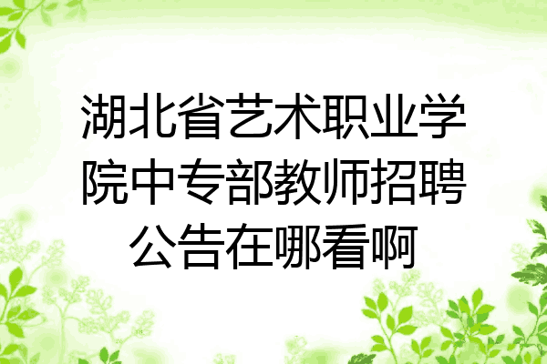 湖北省艺术职业学院中专部教师招聘公告在哪看啊