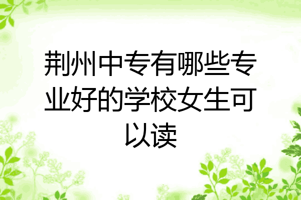 荆州中专有哪些专业好的学校女生可以读