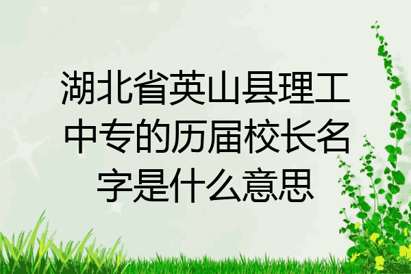 湖北省英山县理工中专的历届校长名字是什么意思
