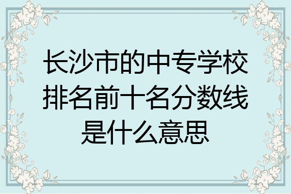 长沙市的中专学校排名前十名分数线是什么意思