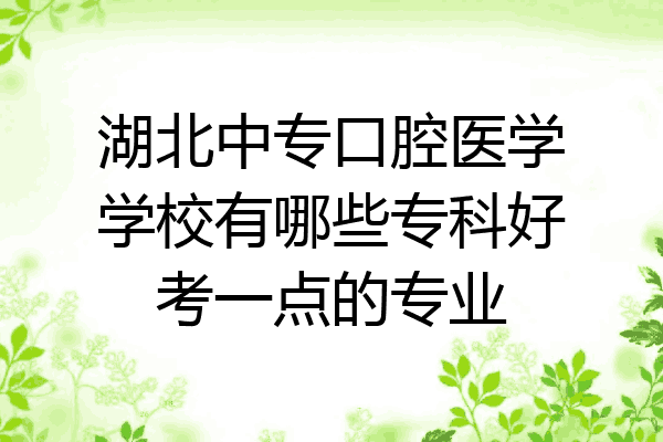 湖北中专口腔医学学校有哪些专科好考一点的专业