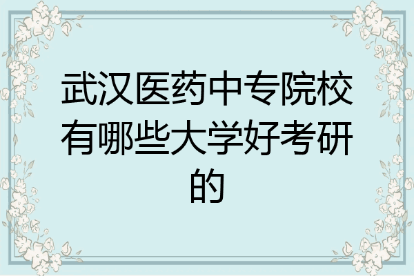 武汉医药中专院校有哪些大学好考研的