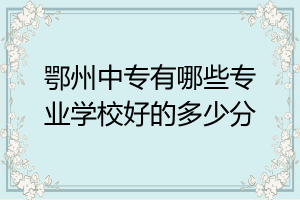 鄂州中专有哪些专业学校好的多少分