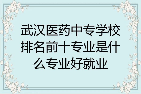 武汉医药中专学校排名前十专业是什么专业好就业