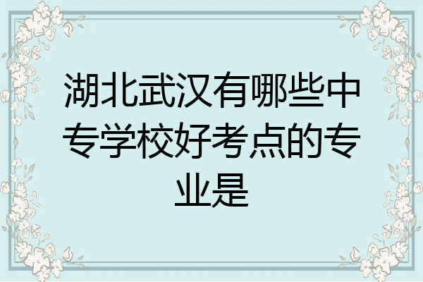 湖北武汉有哪些中专学校好考点的专业是