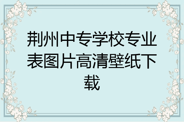 荆州中专学校专业表图片高清壁纸下载