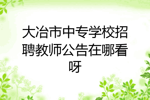 大冶市中专学校招聘教师公告在哪看呀
