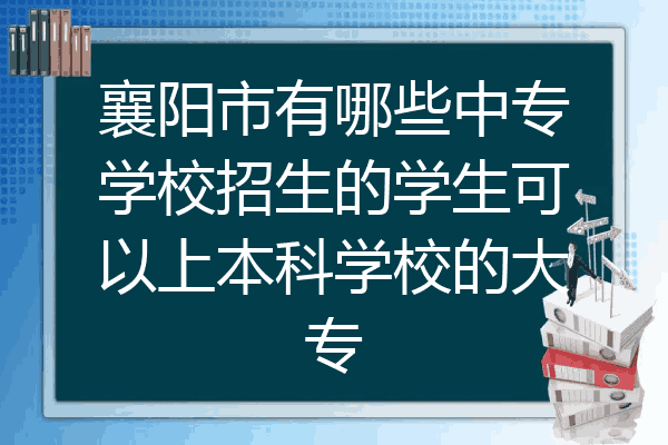 襄阳市有哪些中专学校招生的学生可以上本科学校的大专
