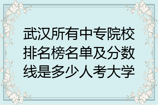 武汉所有中专院校排名榜名单及分数线是多少人考大学