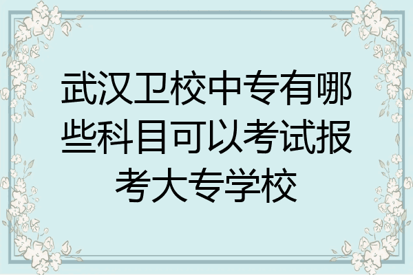 武汉卫校中专有哪些科目可以考试报考大专学校