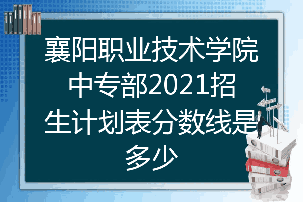 襄阳职业技术学院中专部2021招生计划表分数线是多少