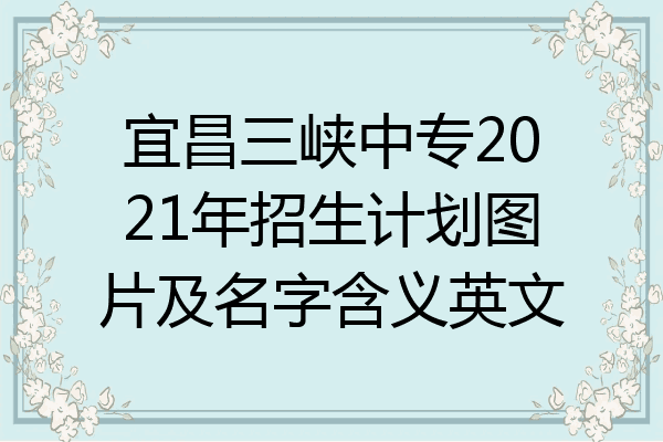 宜昌三峡中专2021年招生计划图片及名字含义英文