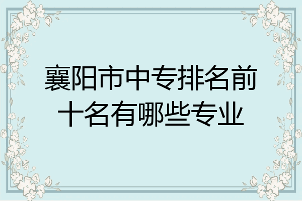 襄阳市中专排名前十名有哪些专业