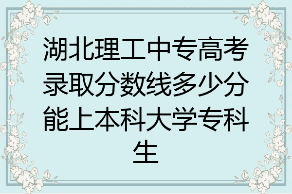 湖北理工中专高考录取分数线多少分能上本科大学专科生