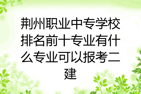 荆州职业中专学校排名前十专业有什么专业可以报考二建