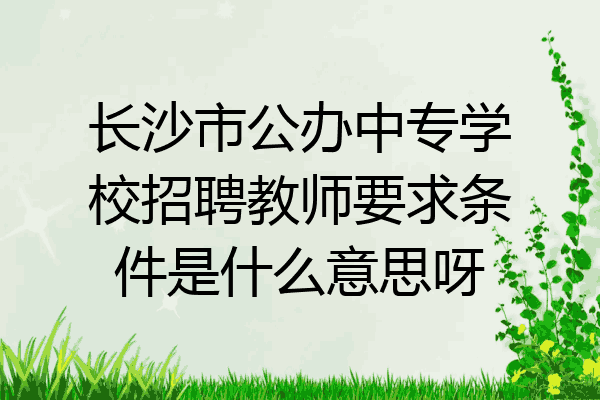 长沙市公办中专学校招聘教师要求条件是什么意思呀