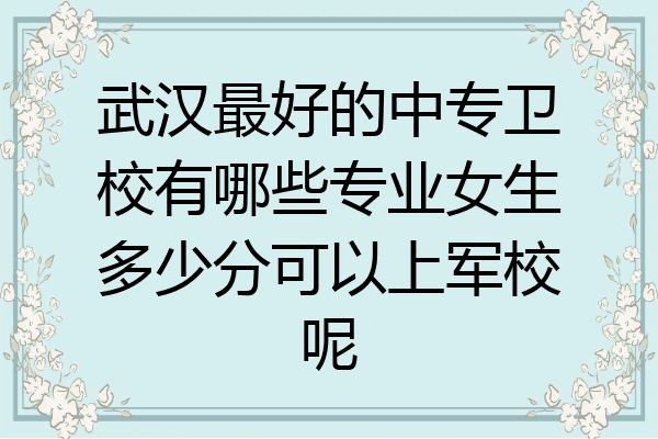 武汉最好的中专卫校有哪些专业女生多少分可以上军校呢