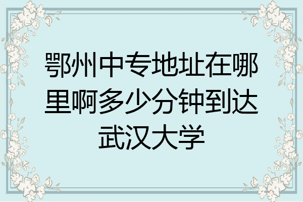 鄂州中专地址在哪里啊多少分钟到达武汉大学