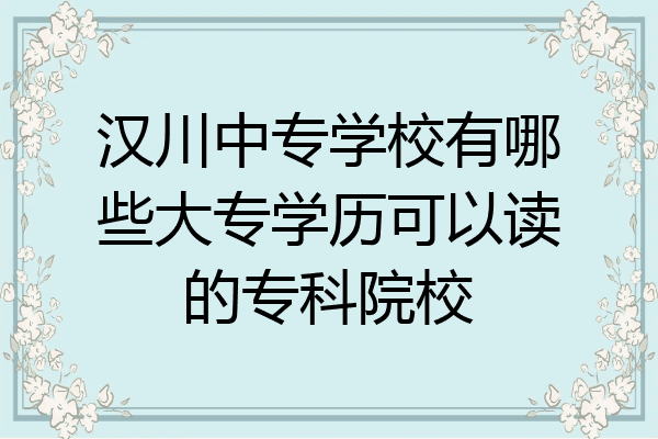 汉川中专学校有哪些大专学历可以读的专科院校