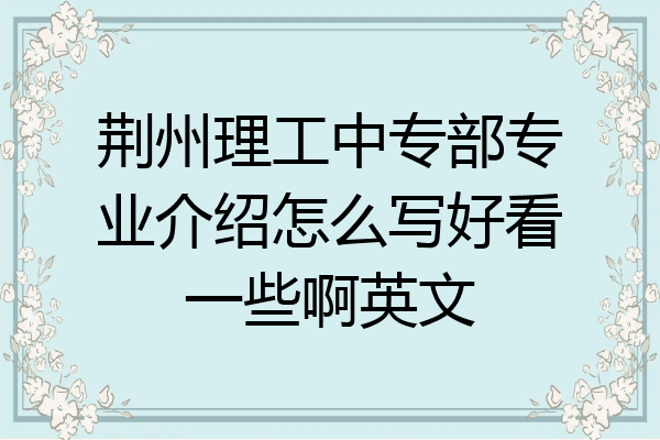 荆州理工中专部专业介绍怎么写好看一些啊英文