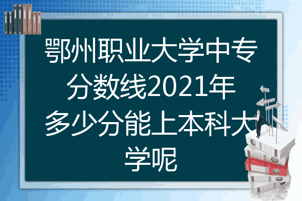 鄂州职业大学中专分数线2021年多少分能上本科大学呢