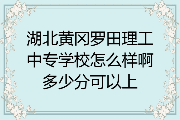 湖北黄冈罗田理工中专学校怎么样啊多少分可以上