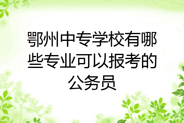鄂州中专学校有哪些专业可以报考的公务员
