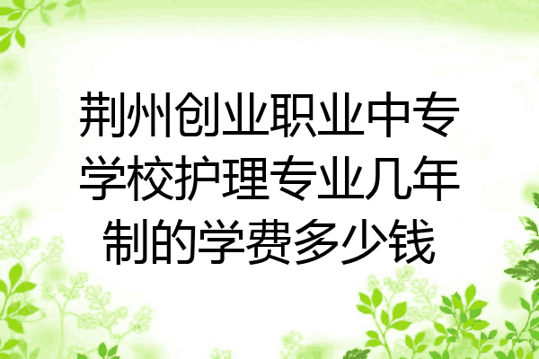 荆州创业职业中专学校护理专业几年制的学费多少钱