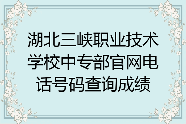 湖北三峡职业技术学校中专部官网电话号码查询成绩