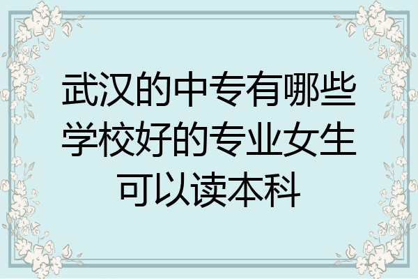 武汉的中专有哪些学校好的专业女生可以读本科
