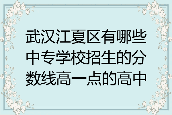 武汉江夏区有哪些中专学校招生的分数线高一点的高中