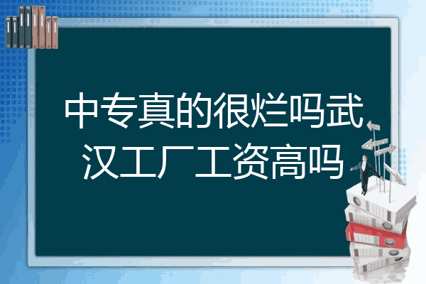 中专真的很烂吗武汉工厂工资高吗