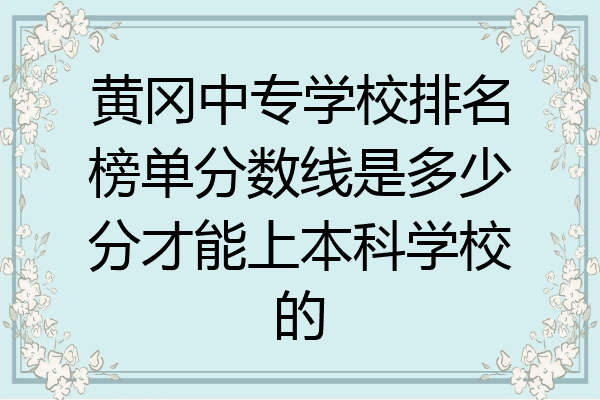黄冈中专学校排名榜单分数线是多少分才能上本科学校的