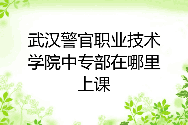 武汉警官职业技术学院中专部在哪里上课