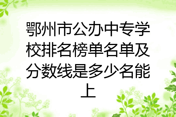 鄂州市公办中专学校排名榜单名单及分数线是多少名能上