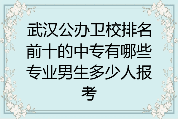 武汉公办卫校排名前十的中专有哪些专业男生多少人报考