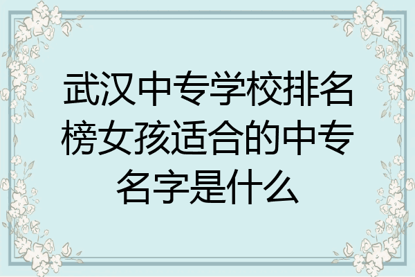 武汉中专学校排名榜女孩适合的中专名字是什么