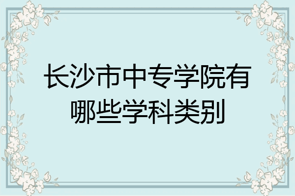 长沙市中专学院有哪些学科类别