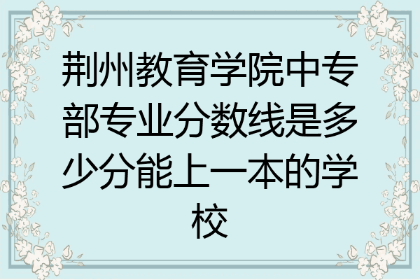 荆州教育学院中专部专业分数线是多少分能上一本的学校