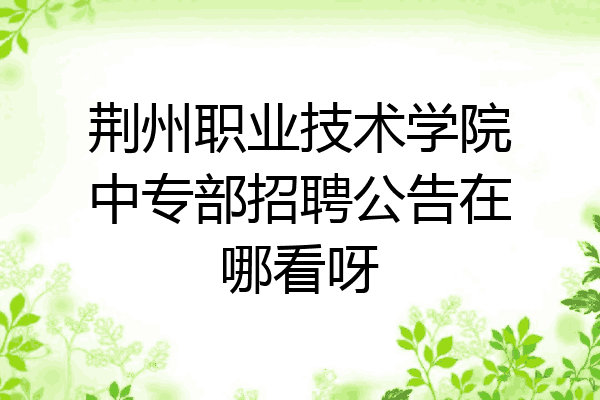 荆州职业技术学院中专部招聘公告在哪看呀