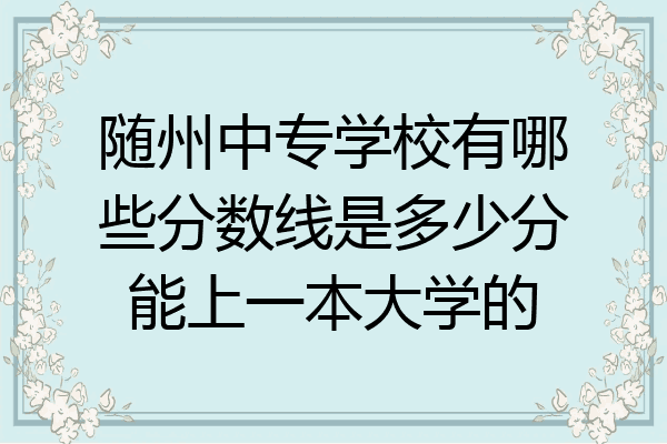 随州中专学校有哪些分数线是多少分能上一本大学的