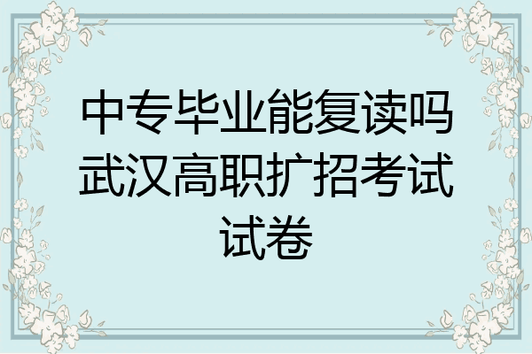 中专毕业能复读吗武汉高职扩招考试试卷