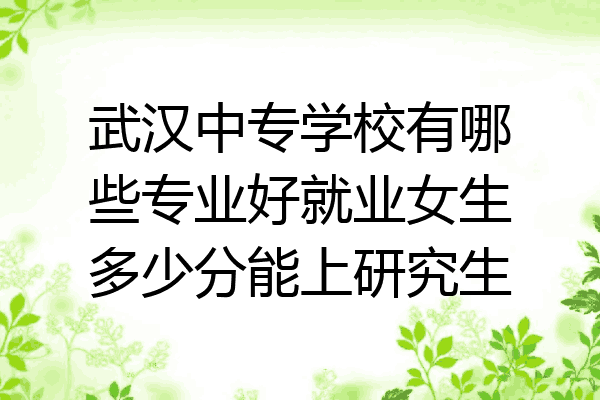 武汉中专学校有哪些专业好就业女生多少分能上研究生