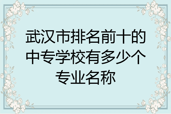 武汉市排名前十的中专学校有多少个专业名称