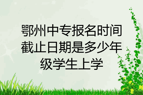 鄂州中专报名时间截止日期是多少年级学生上学